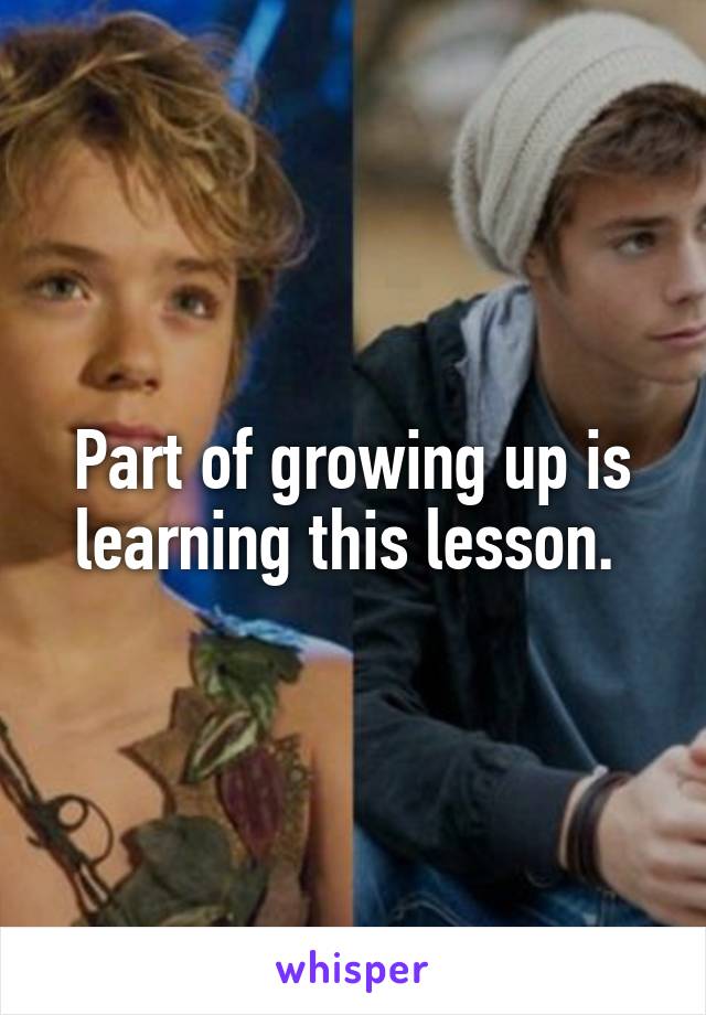 Part of growing up is learning this lesson. 