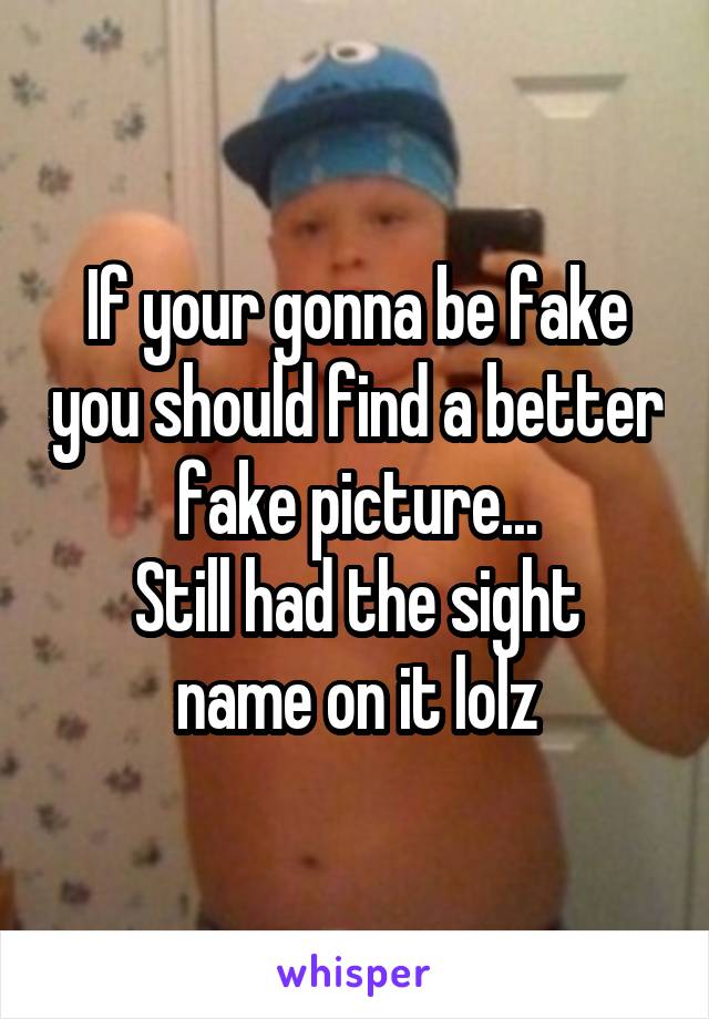 If your gonna be fake you should find a better fake picture...
Still had the sight name on it lolz