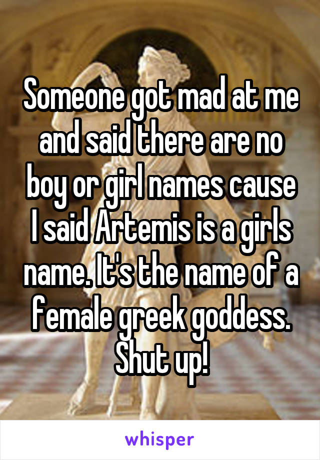 Someone got mad at me and said there are no boy or girl names cause I said Artemis is a girls name. It's the name of a female greek goddess. Shut up!