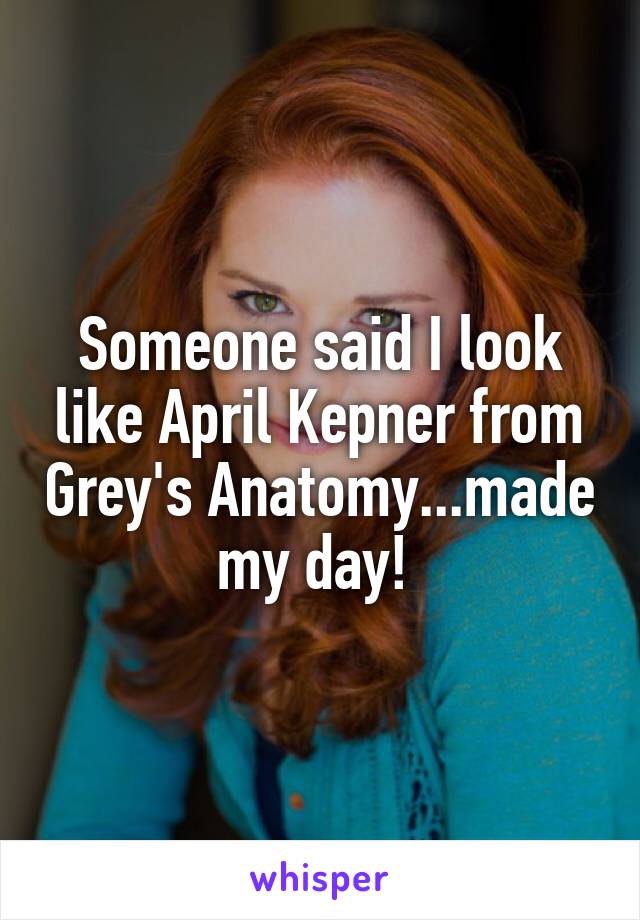 Someone said I look like April Kepner from Grey's Anatomy...made my day! 