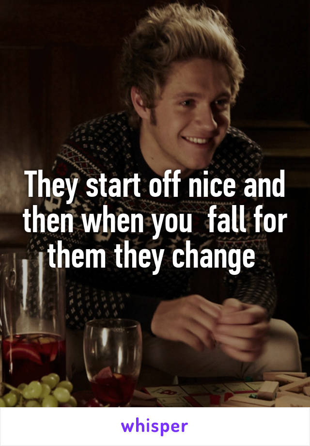 They start off nice and then when you  fall for them they change 