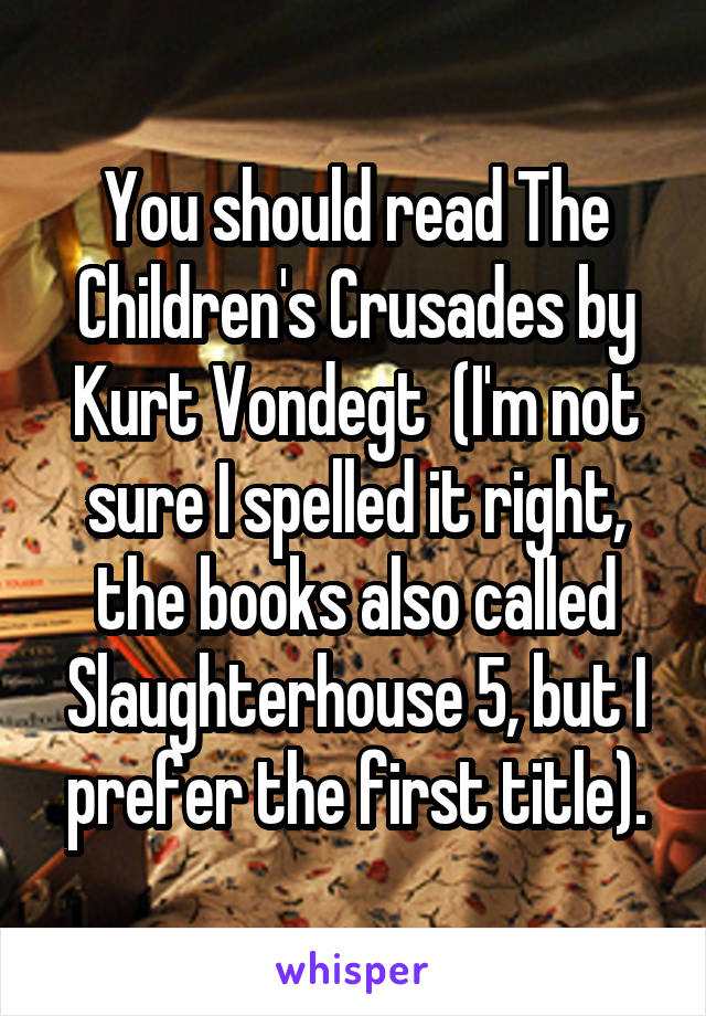You should read The Children's Crusades by Kurt Vondegt  (I'm not sure I spelled it right, the books also called Slaughterhouse 5, but I prefer the first title).