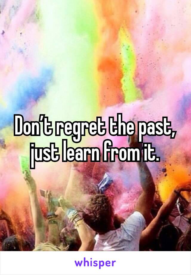 Don’t regret the past, just learn from it.