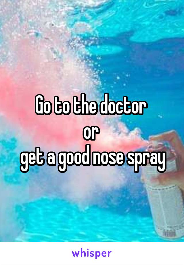 Go to the doctor 
or 
get a good nose spray