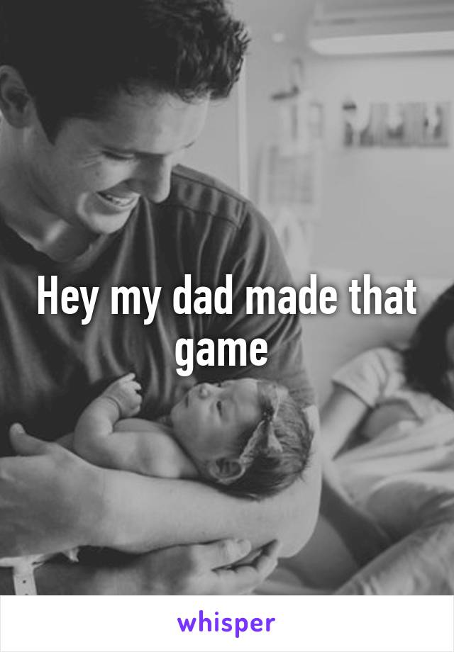 Hey my dad made that game 