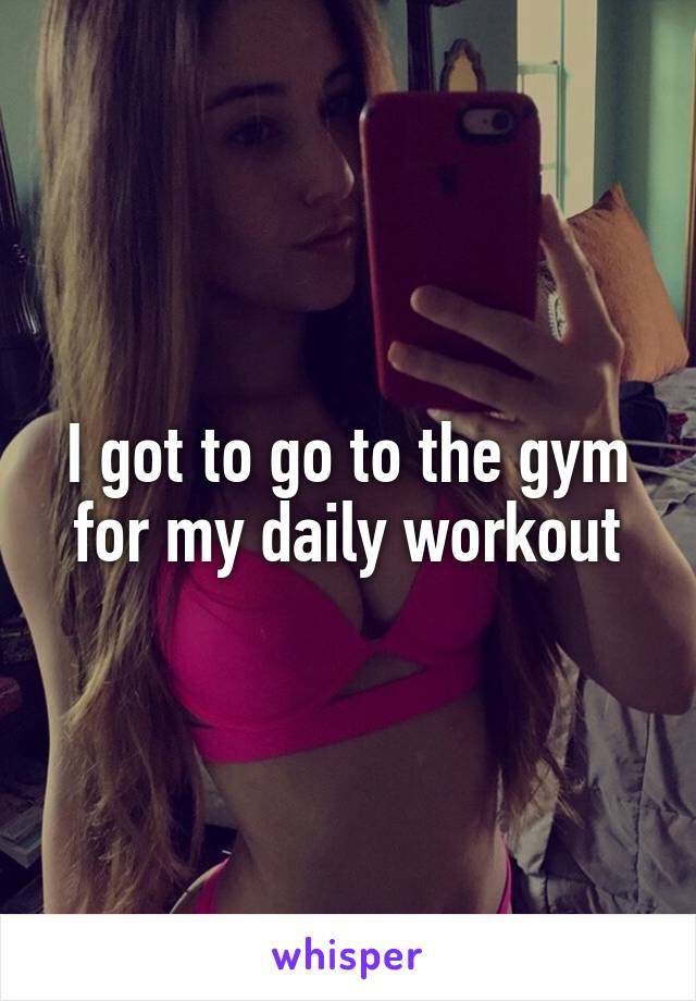 I got to go to the gym for my daily workout