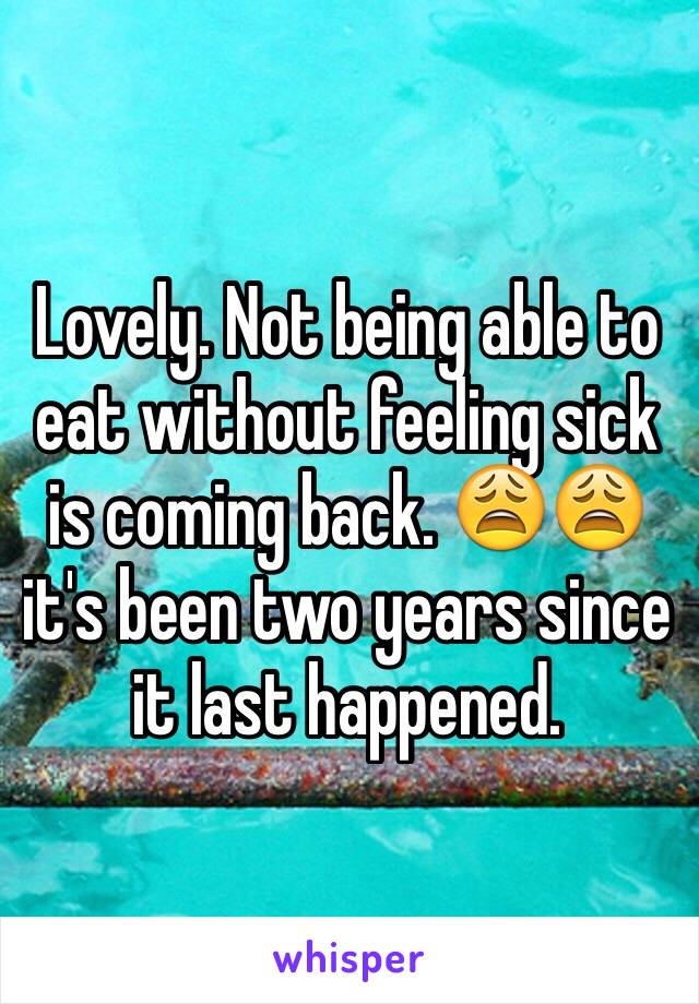 Lovely. Not being able to eat without feeling sick is coming back. 😩😩 it's been two years since it last happened. 