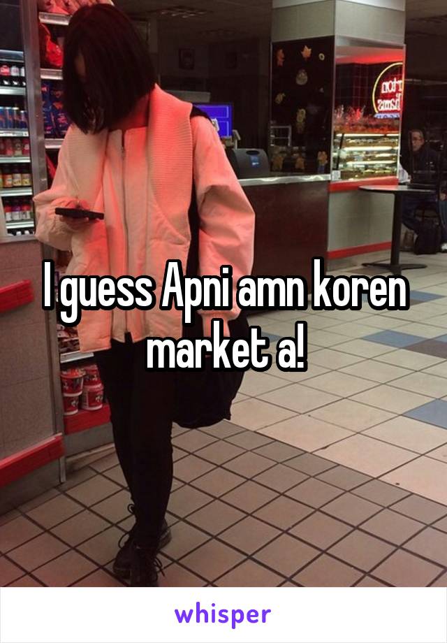 I guess Apni amn koren market a!