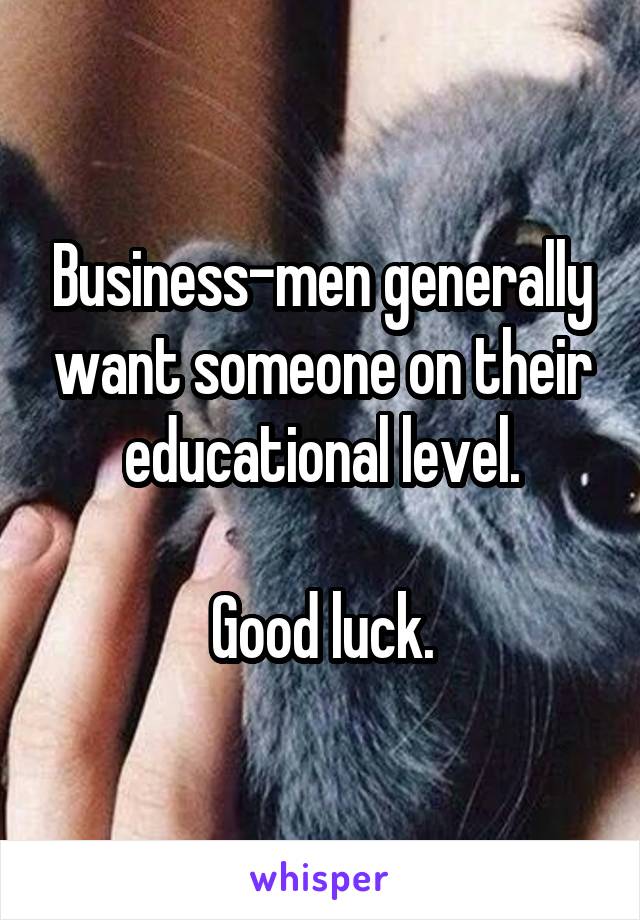 Business-men generally want someone on their educational level.

Good luck.