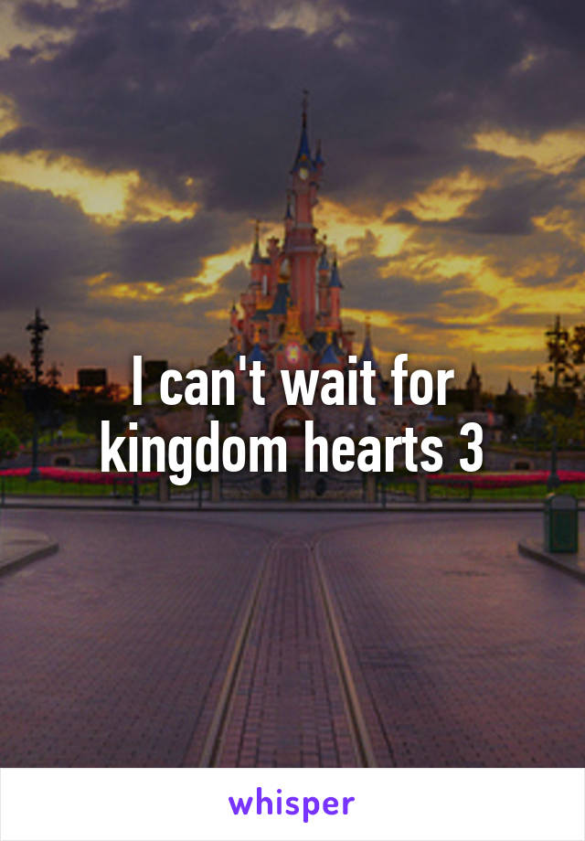 I can't wait for kingdom hearts 3