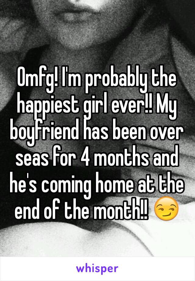 Omfg! I'm probably the happiest girl ever!! My boyfriend has been over seas for 4 months and he's coming home at the end of the month!! 😏
