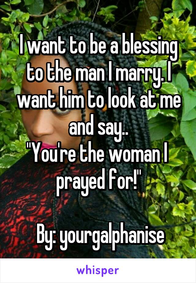 I want to be a blessing to the man I marry. I want him to look at me and say..
"You're the woman I 
prayed for!"

 By: yourgalphanise