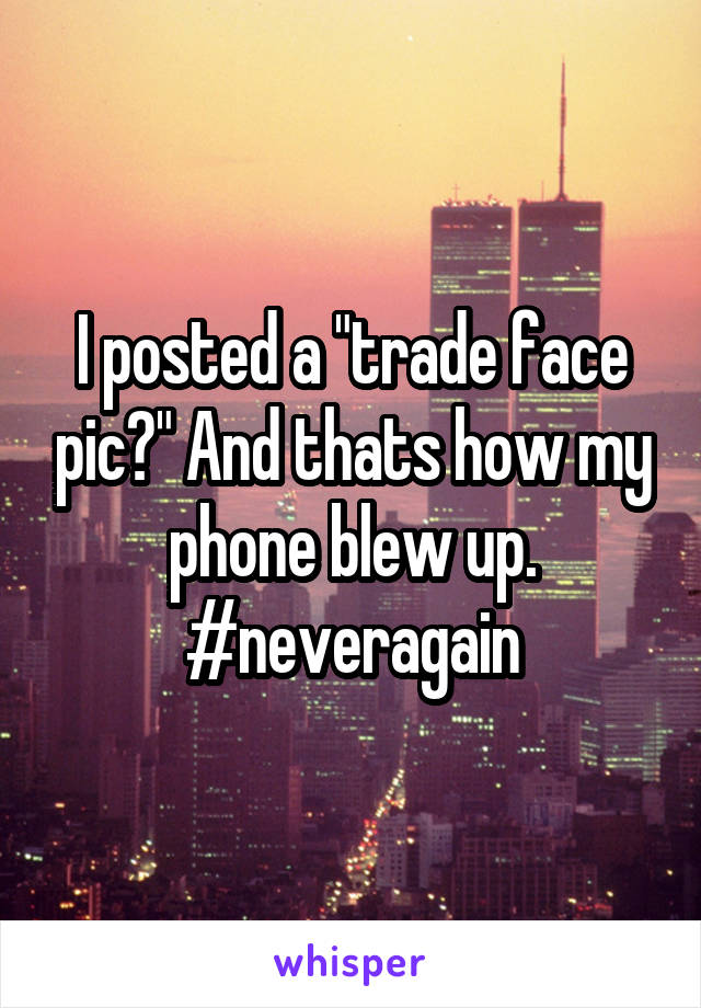I posted a "trade face pic?" And thats how my phone blew up.
#neveragain