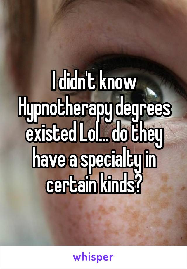 I didn't know Hypnotherapy degrees existed Lol... do they have a specialty in certain kinds?