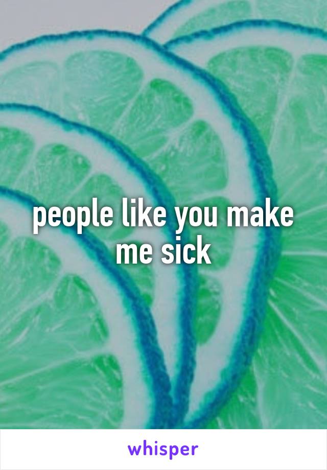 people like you make me sick