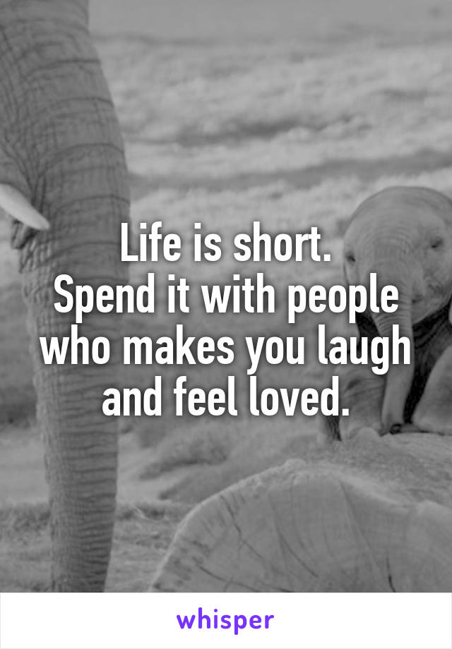 Life is short.
Spend it with people who makes you laugh and feel loved.