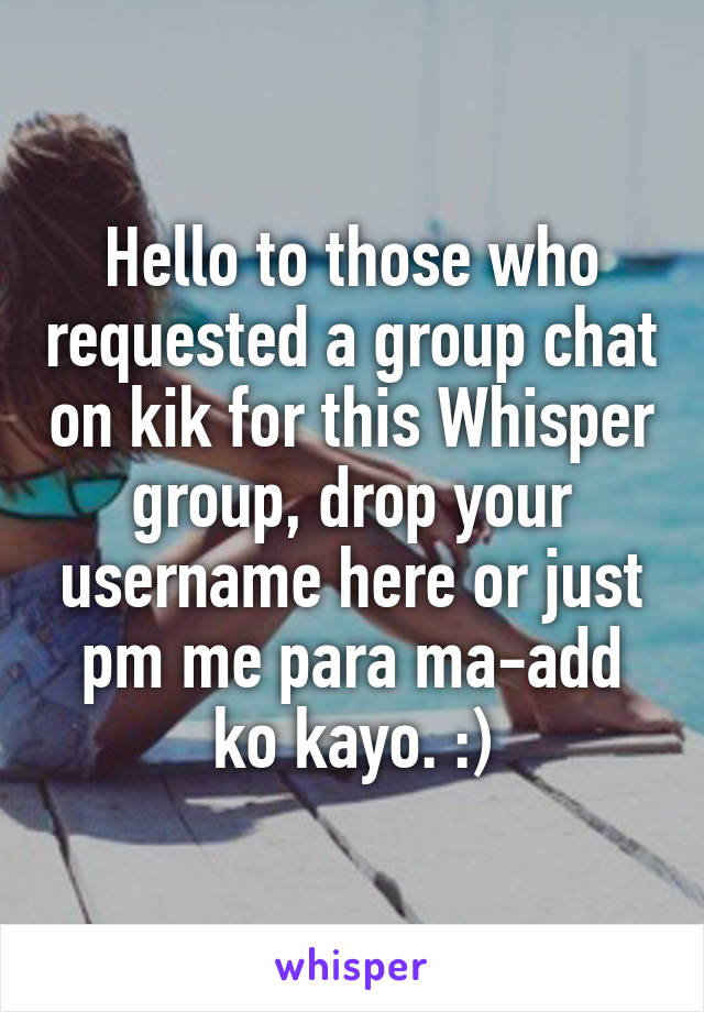 Hello to those who requested a group chat on kik for this Whisper group, drop your username here or just pm me para ma-add ko kayo. :)