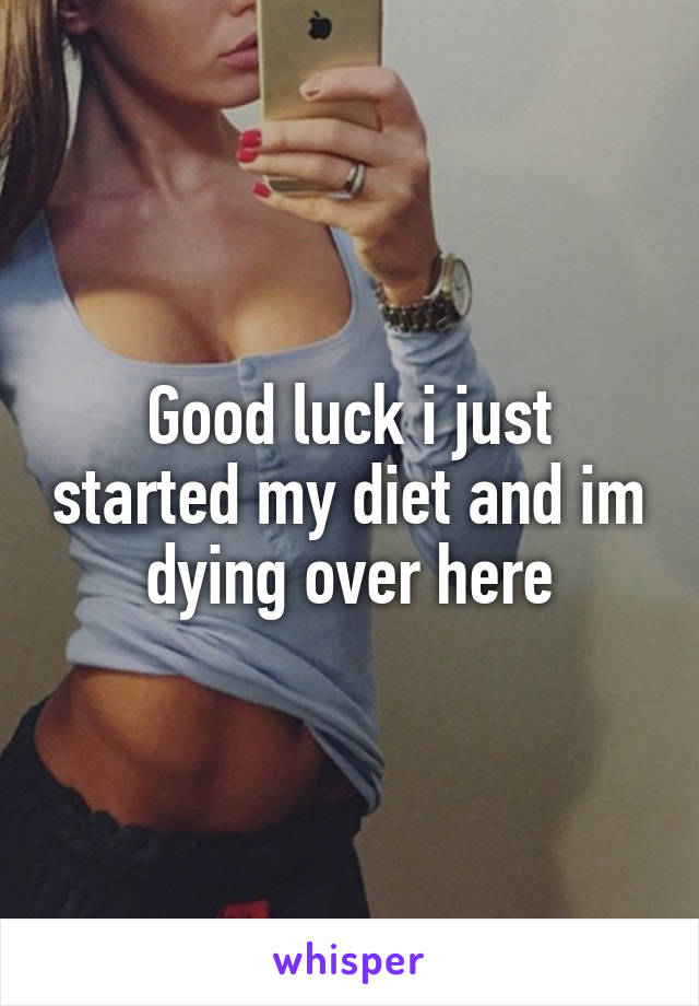 Good luck i just started my diet and im dying over here