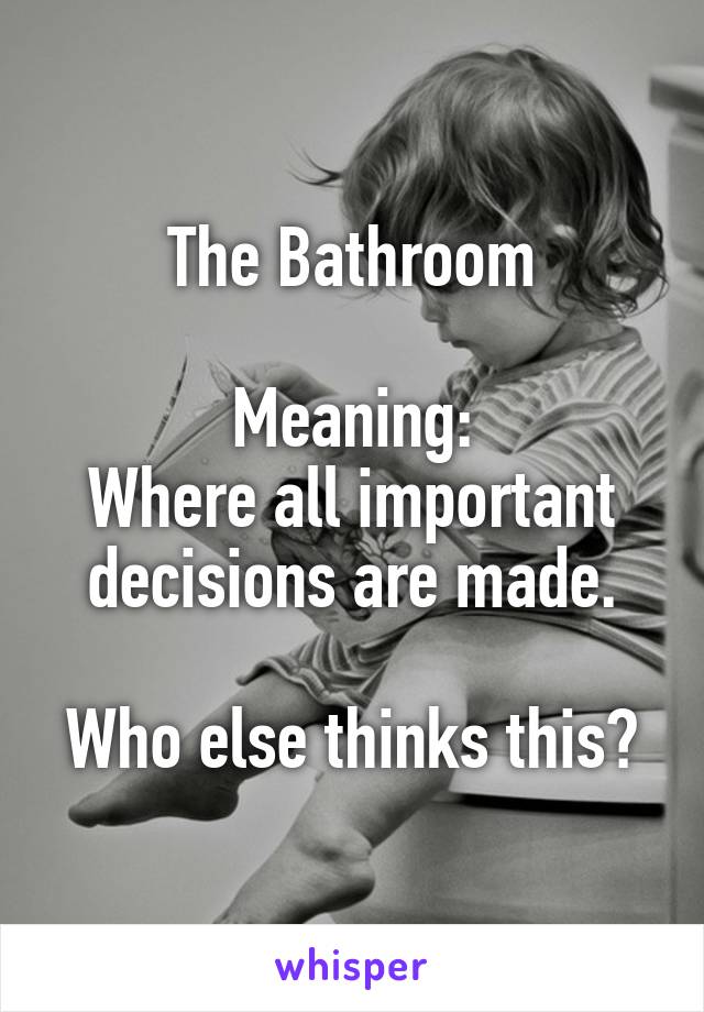 The Bathroom

Meaning:
Where all important decisions are made.

Who else thinks this?