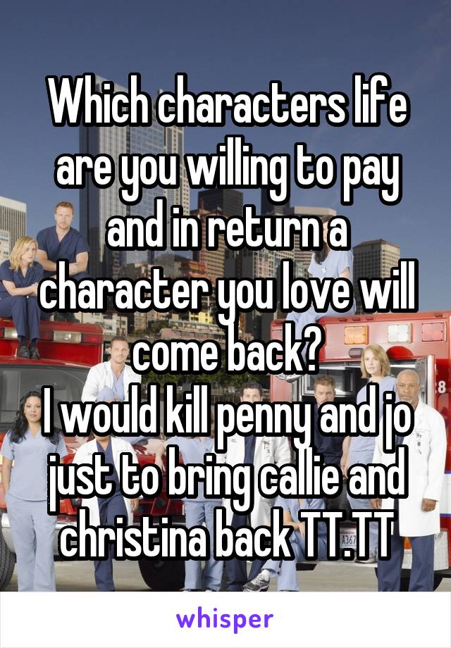 Which characters life are you willing to pay and in return a character you love will come back?
I would kill penny and jo just to bring callie and christina back TT.TT
