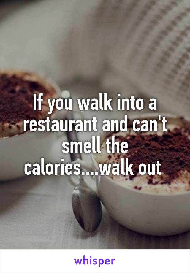 If you walk into a restaurant and can't smell the calories....walk out 