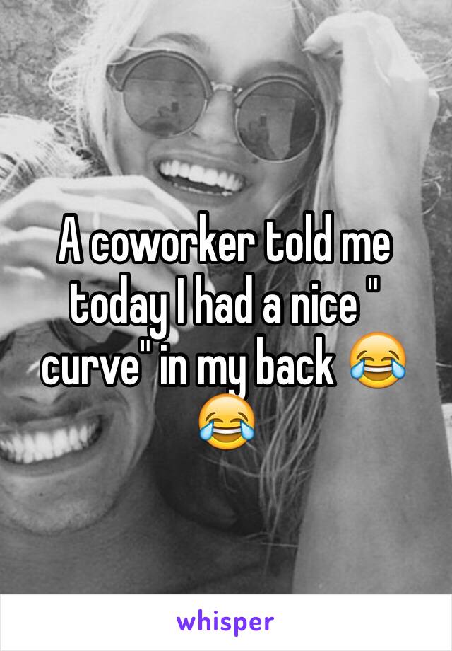 A coworker told me today I had a nice " curve" in my back 😂😂