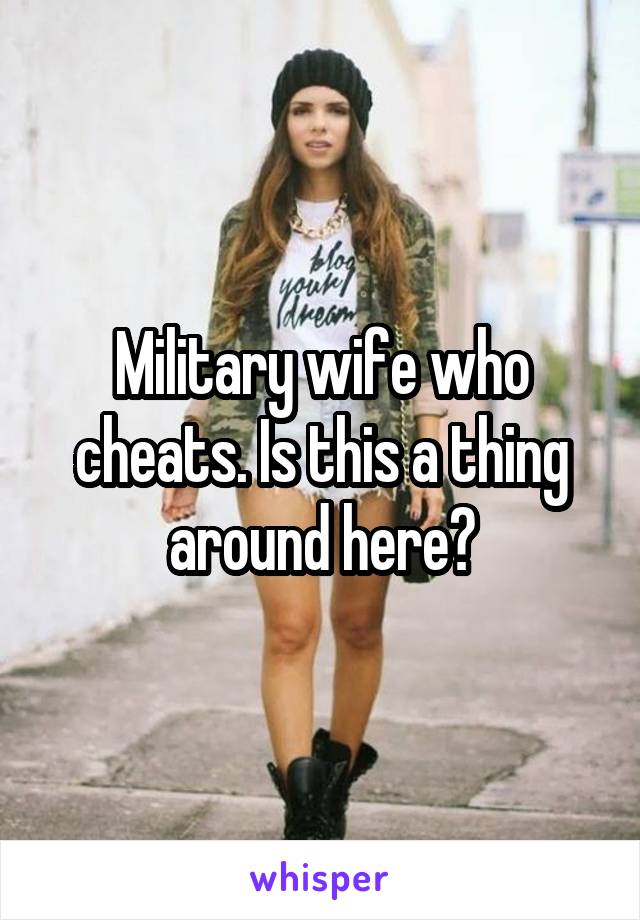 Military wife who cheats. Is this a thing around here?