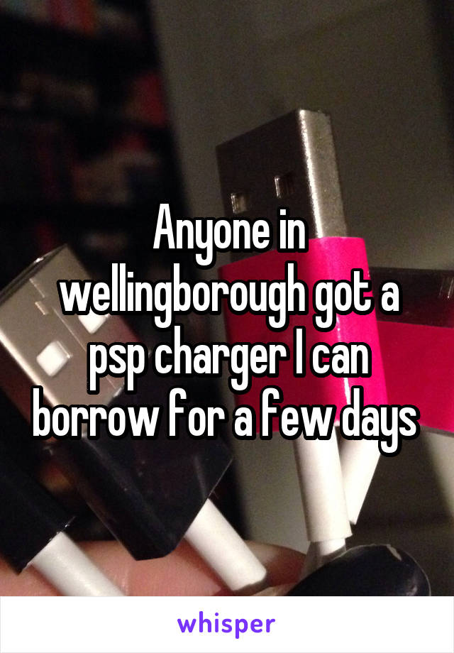 Anyone in wellingborough got a psp charger I can borrow for a few days 