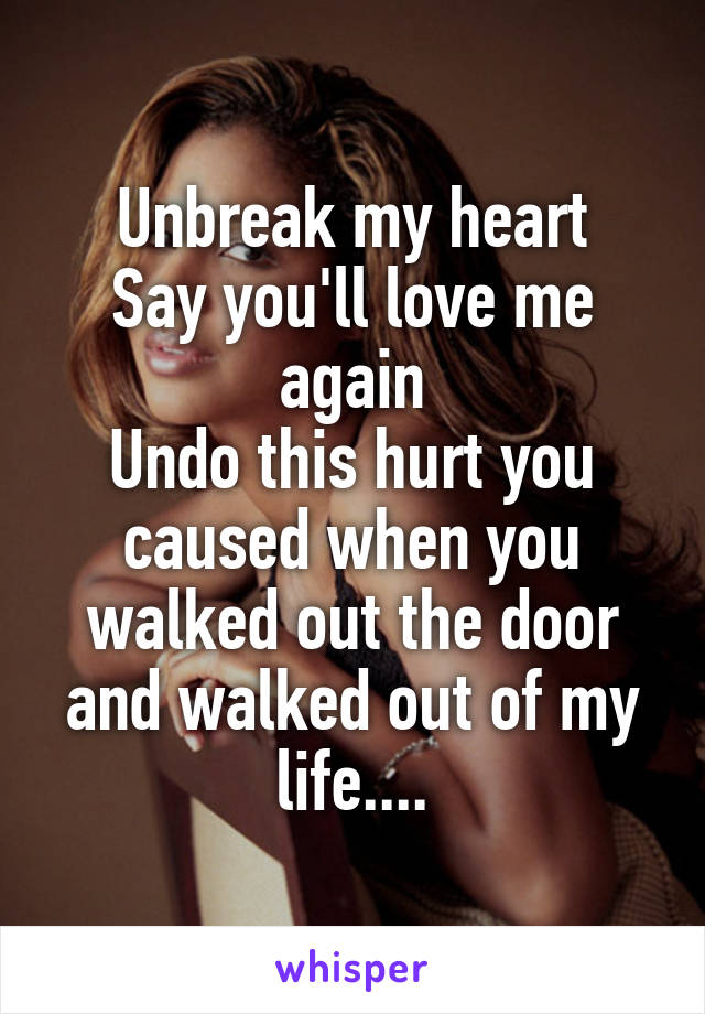 Unbreak my heart
Say you'll love me again
Undo this hurt you caused when you walked out the door and walked out of my life....