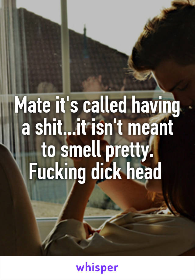Mate it's called having a shit...it isn't meant to smell pretty. Fucking dick head 