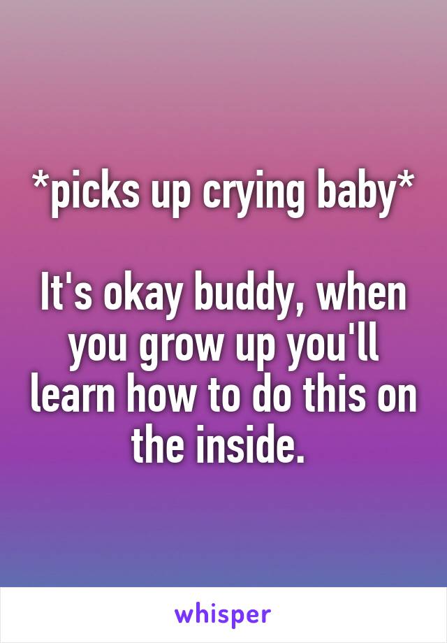 *picks up crying baby*

It's okay buddy, when you grow up you'll learn how to do this on the inside. 