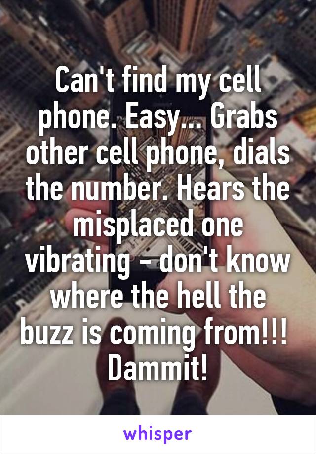 Can't find my cell phone. Easy... Grabs other cell phone, dials the number. Hears the misplaced one vibrating - don't know where the hell the buzz is coming from!!!  Dammit!