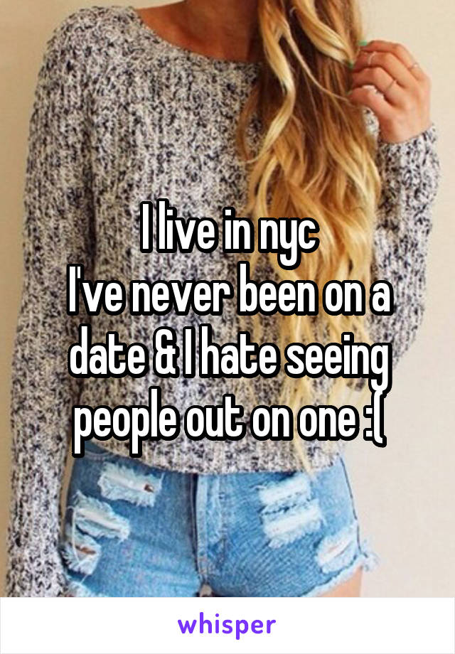 I live in nyc
I've never been on a date & I hate seeing people out on one :(