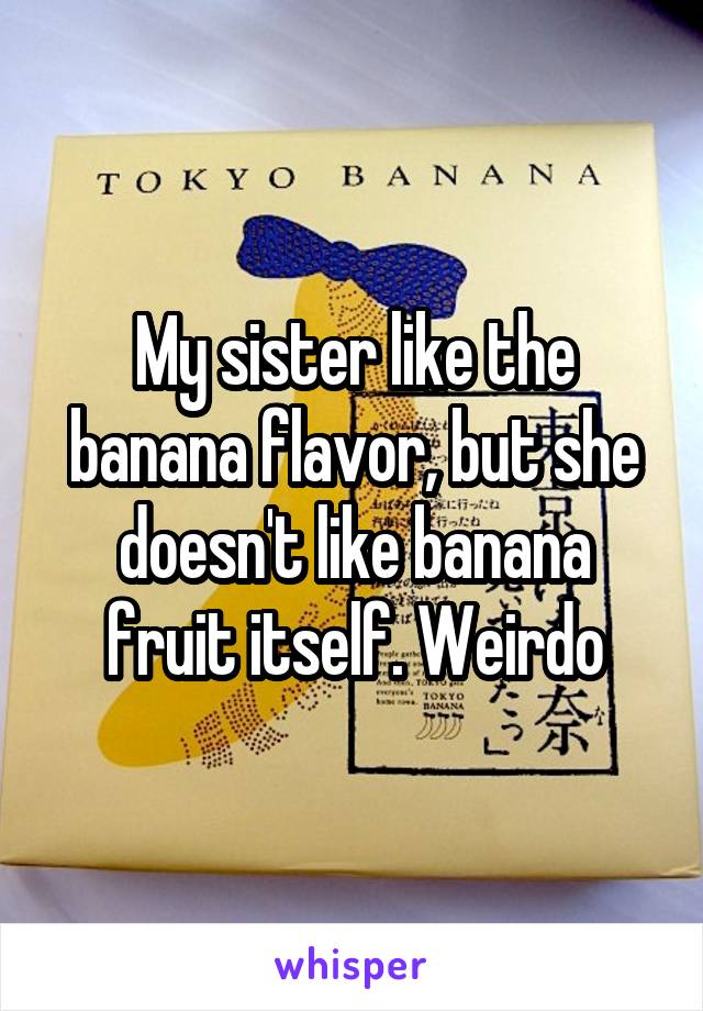My sister like the banana flavor, but she doesn't like banana fruit itself. Weirdo