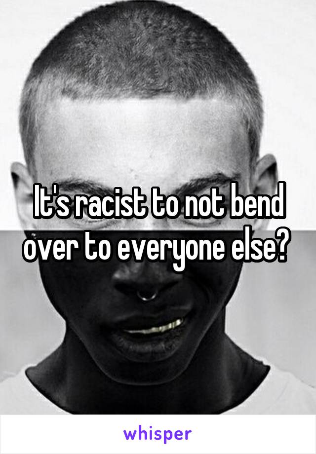 It's racist to not bend over to everyone else? 