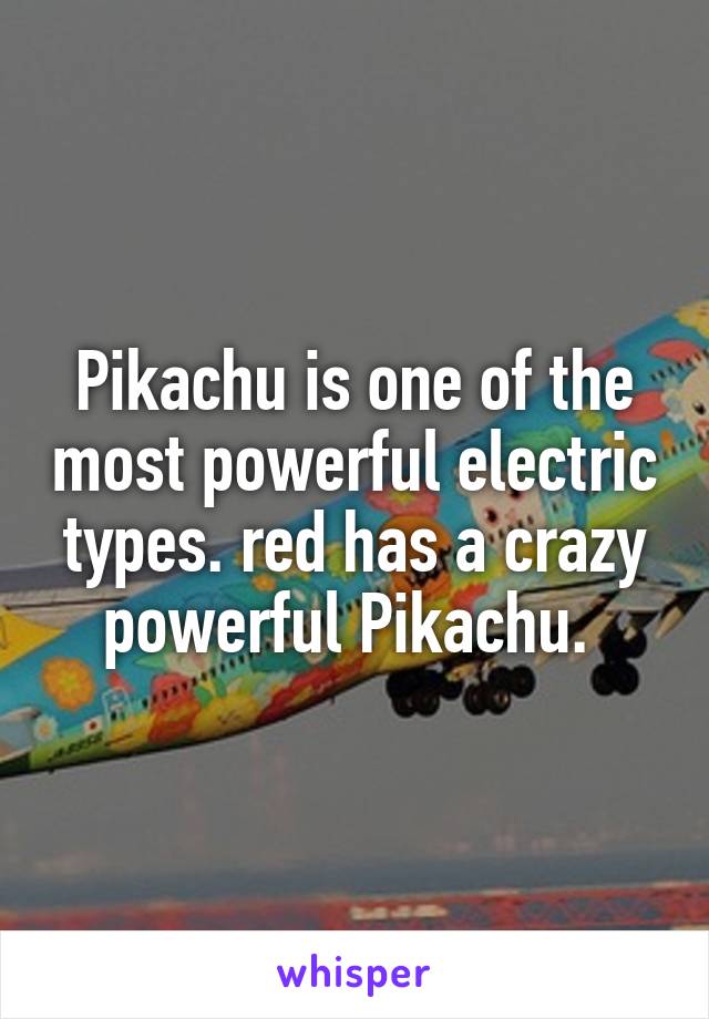 Pikachu is one of the most powerful electric types. red has a crazy powerful Pikachu. 