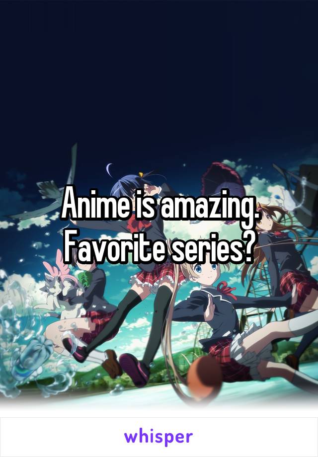 Anime is amazing. Favorite series?