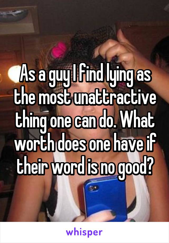 As a guy I find lying as the most unattractive thing one can do. What worth does one have if their word is no good?