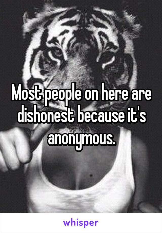 Most people on here are dishonest because it's anonymous.