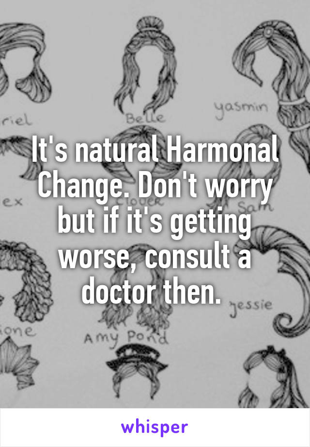 It's natural Harmonal Change. Don't worry but if it's getting worse, consult a doctor then. 