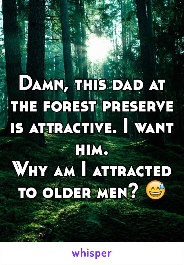 Damn, this dad at the forest preserve is attractive. I want him. 
Why am I attracted to older men? 😅
