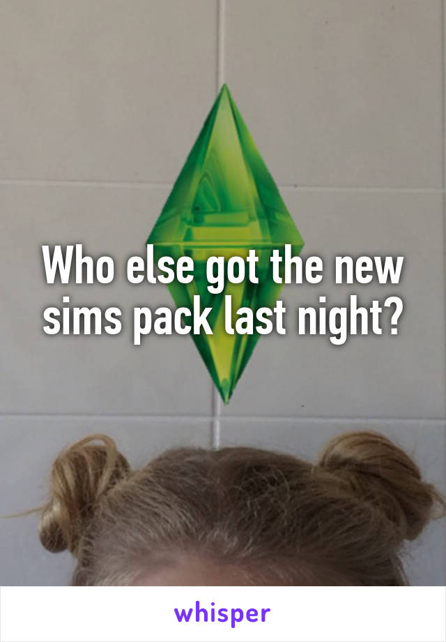 Who else got the new sims pack last night?
