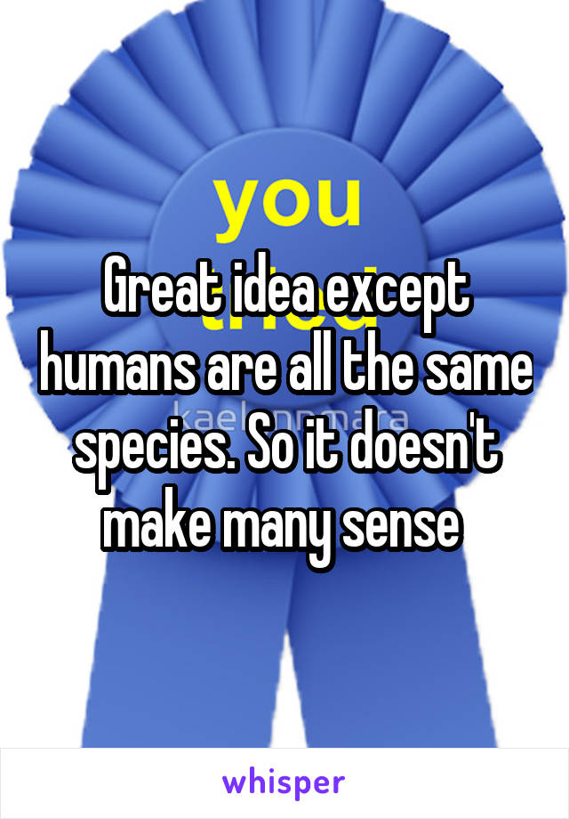 Great idea except humans are all the same species. So it doesn't make many sense 