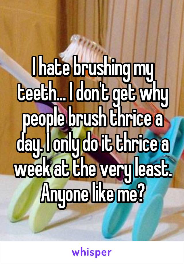 I hate brushing my teeth... I don't get why people brush thrice a day. I only do it thrice a week at the very least. Anyone like me?