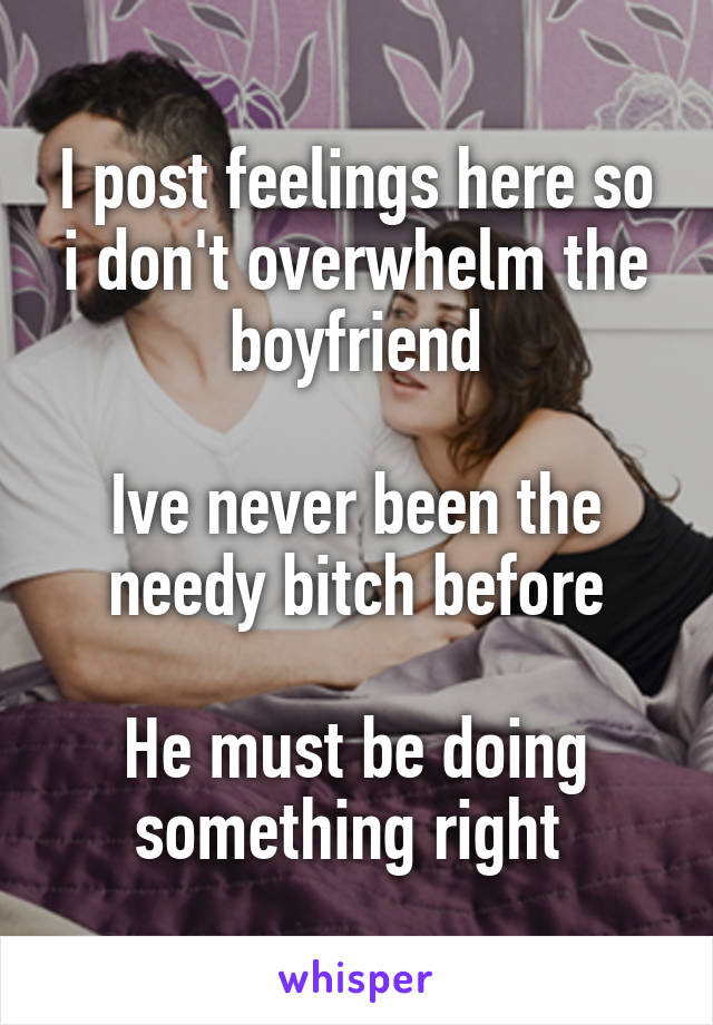 I post feelings here so i don't overwhelm the boyfriend

Ive never been the needy bitch before

He must be doing something right 