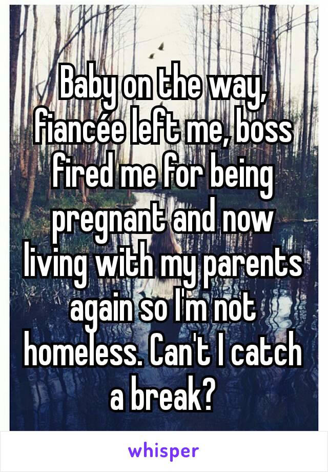 Baby on the way, fiancée left me, boss fired me for being pregnant and now living with my parents again so I'm not homeless. Can't I catch a break?