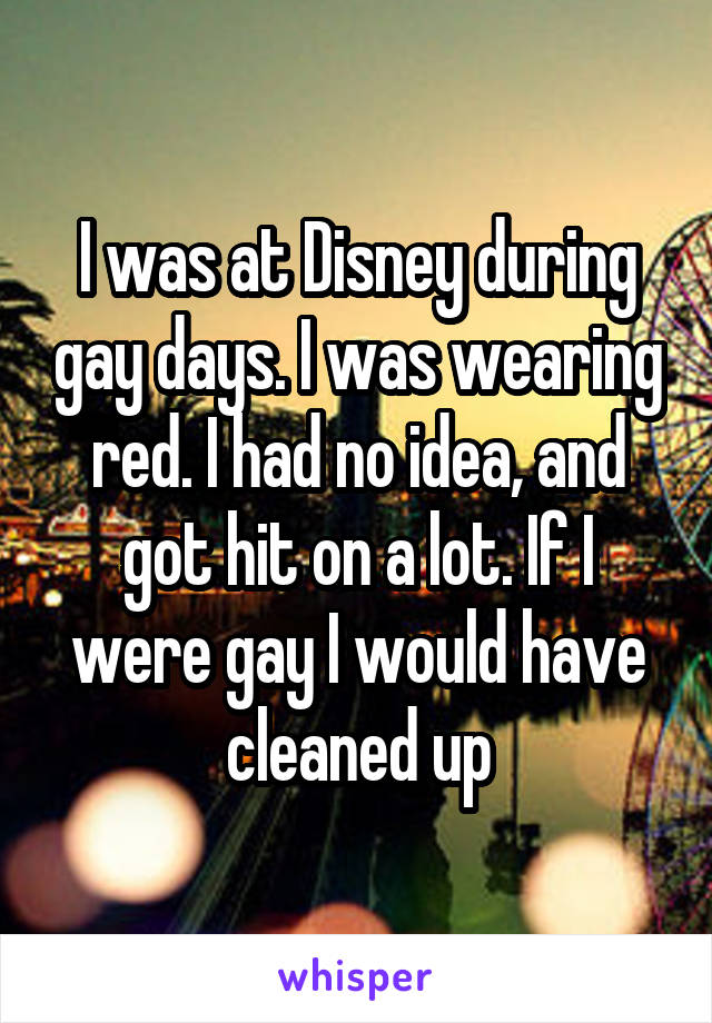 I was at Disney during gay days. I was wearing red. I had no idea, and got hit on a lot. If I were gay I would have cleaned up