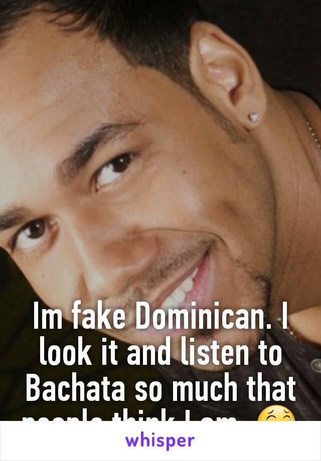 Im fake Dominican. I look it and listen to Bachata so much that people think I am. 😂