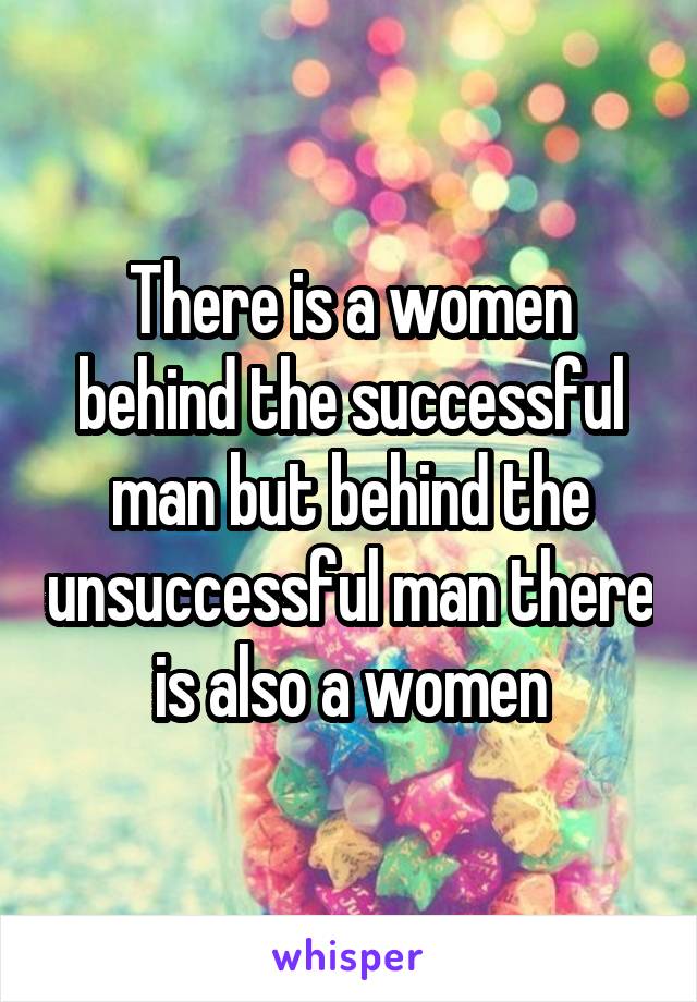 There is a women behind the successful man but behind the unsuccessful man there is also a women