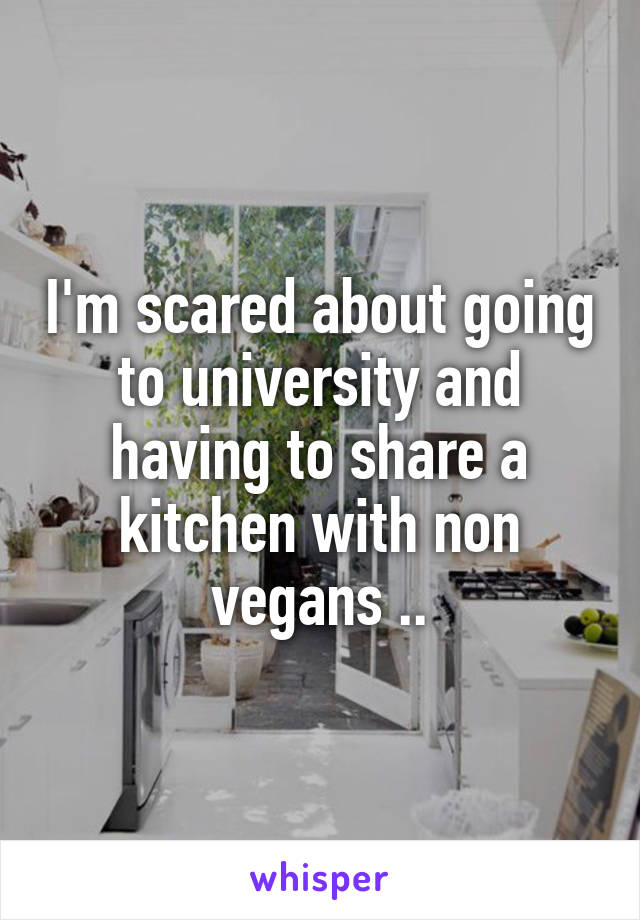 I'm scared about going to university and having to share a kitchen with non vegans ..